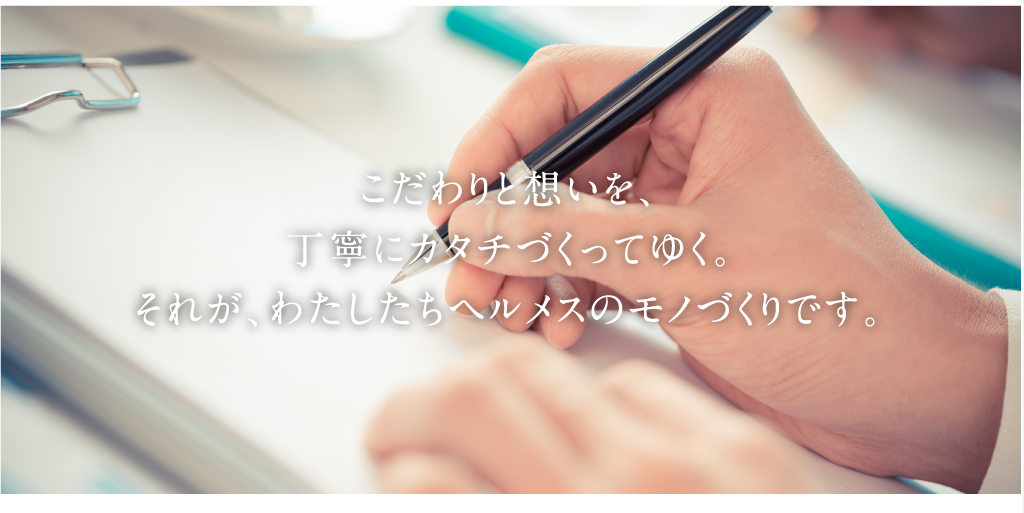 こだわりと想いを、丁寧にカタチづくってゆく。それが、わたしたちヘルメスのモノづくりです。