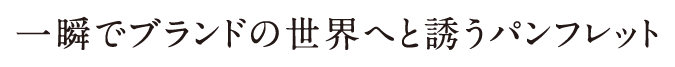 一瞬でブランドの世界へと誘うパンフレット