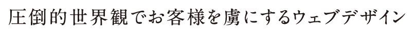 圧倒的世界観でお客様を虜にするウェブデザイン