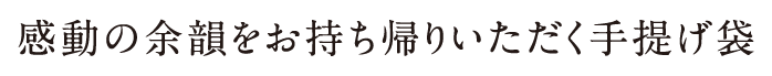 感動の余韻をお持ち帰りいただく手提げ袋