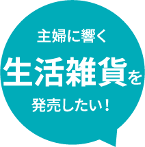 主婦に響く生活雑貨を発売したい!